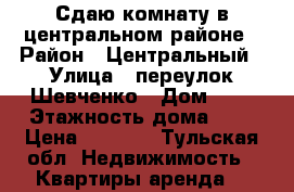 Сдаю комнату в центральном районе › Район ­ Центральный › Улица ­ переулок Шевченко › Дом ­ 9 › Этажность дома ­ 2 › Цена ­ 6 500 - Тульская обл. Недвижимость » Квартиры аренда   